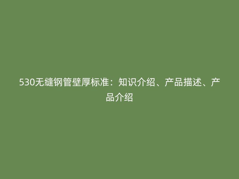 530無(wú)縫鋼管壁厚標(biāo)準(zhǔn)：知識(shí)介紹、產(chǎn)品描述、產(chǎn)品介紹