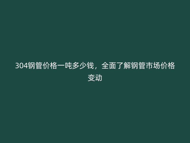 304鋼管價格一噸多少錢，全面了解鋼管市場價格變動