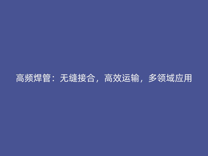 高頻焊管：無縫接合，高效運輸，多領(lǐng)域應(yīng)用