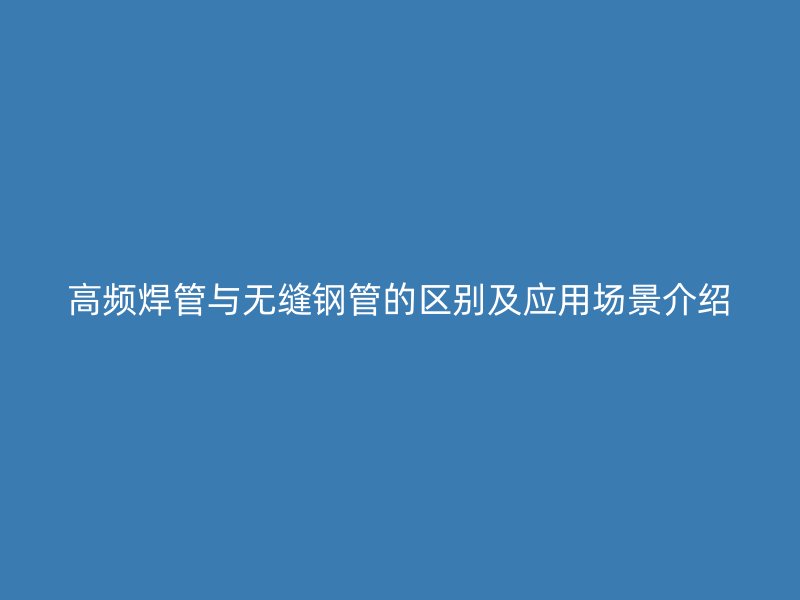 高頻焊管與無縫鋼管的區(qū)別及應用場景介紹