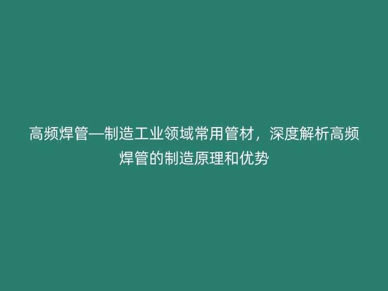 高頻焊管—制造工業(yè)領(lǐng)域常用管材，深度解析高頻焊管的制造原理和優(yōu)勢