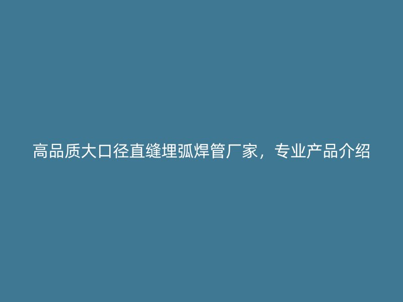 高品質(zhì)大口徑直縫埋弧焊管廠家，專業(yè)產(chǎn)品介紹
