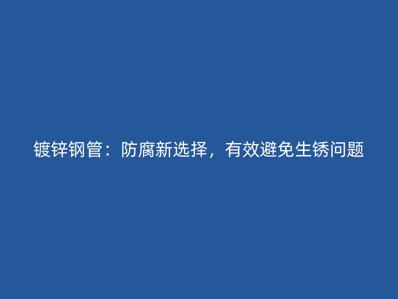 鍍鋅鋼管：防腐新選擇，有效避免生銹問題