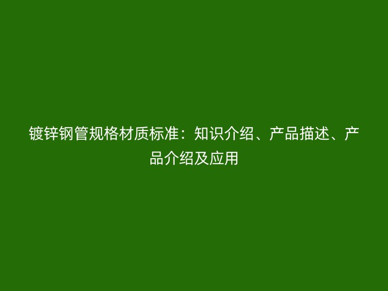 鍍鋅鋼管規(guī)格材質(zhì)標(biāo)準(zhǔn)：知識(shí)介紹、產(chǎn)品描述、產(chǎn)品介紹及應(yīng)用