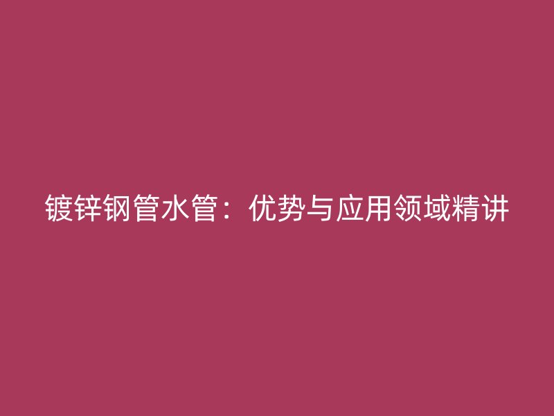 鍍鋅鋼管水管：優(yōu)勢與應用領域精講