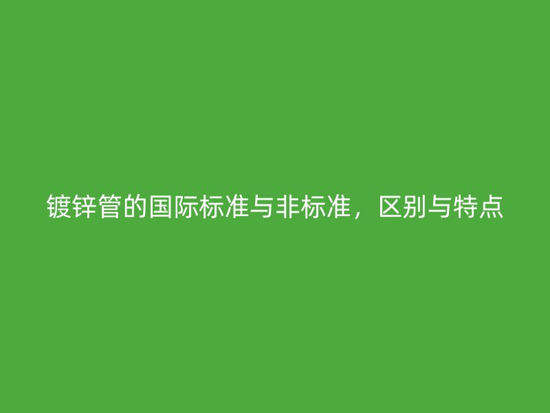 鍍鋅管的國際標(biāo)準(zhǔn)與非標(biāo)準(zhǔn)，區(qū)別與特點(diǎn)