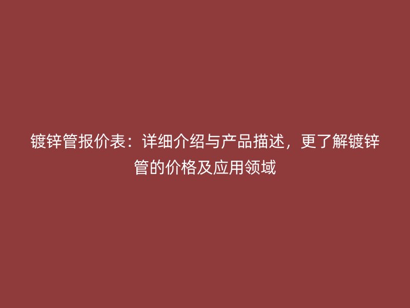 鍍鋅管報價表：詳細介紹與產(chǎn)品描述，更了解鍍鋅管的價格及應用領域