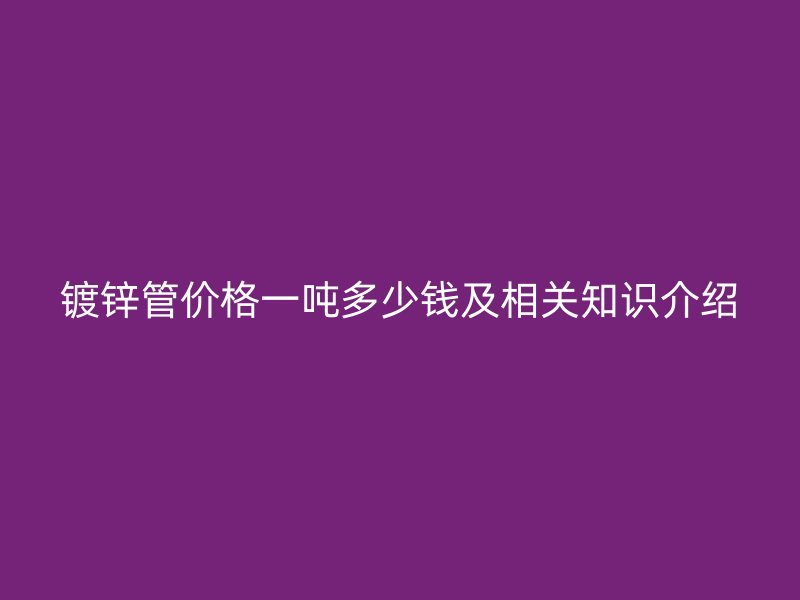 鍍鋅管價格一噸多少錢及相關知識介紹