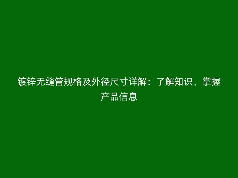 鍍鋅無縫管規(guī)格及外徑尺寸詳解：了解知識(shí)、掌握產(chǎn)品信息