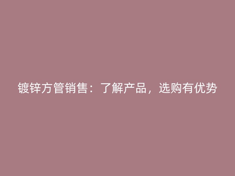 鍍鋅方管銷售：了解產(chǎn)品，選購有優(yōu)勢