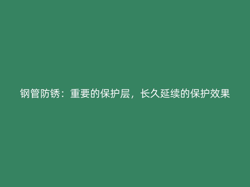 鋼管防銹：重要的保護層，長久延續(xù)的保護效果