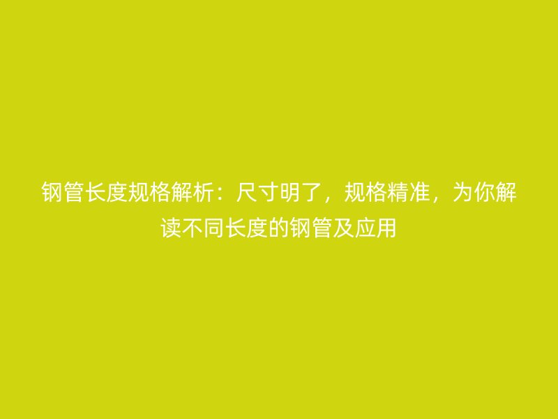 鋼管長度規(guī)格解析：尺寸明了，規(guī)格精準(zhǔn)，為你解讀不同長度的鋼管及應(yīng)用