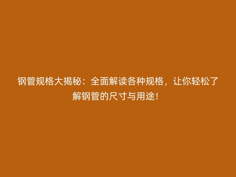鋼管規(guī)格大揭秘：全面解讀各種規(guī)格，讓你輕松了解鋼管的尺寸與用途！