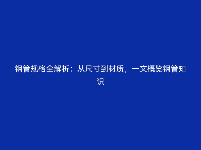 鋼管規(guī)格全解析：從尺寸到材質(zhì)，一文概覽鋼管知識