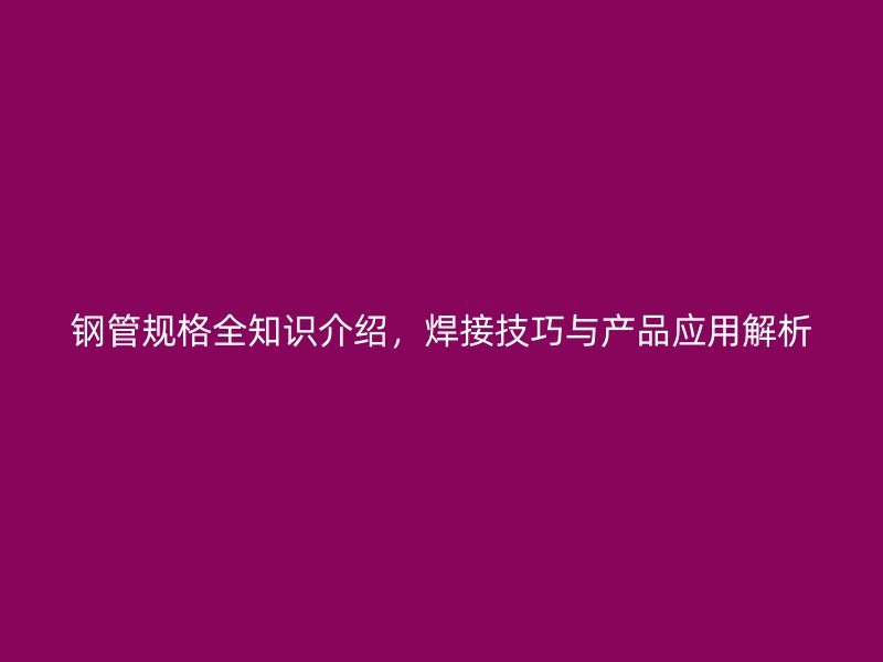 鋼管規(guī)格全知識介紹，焊接技巧與產(chǎn)品應用解析