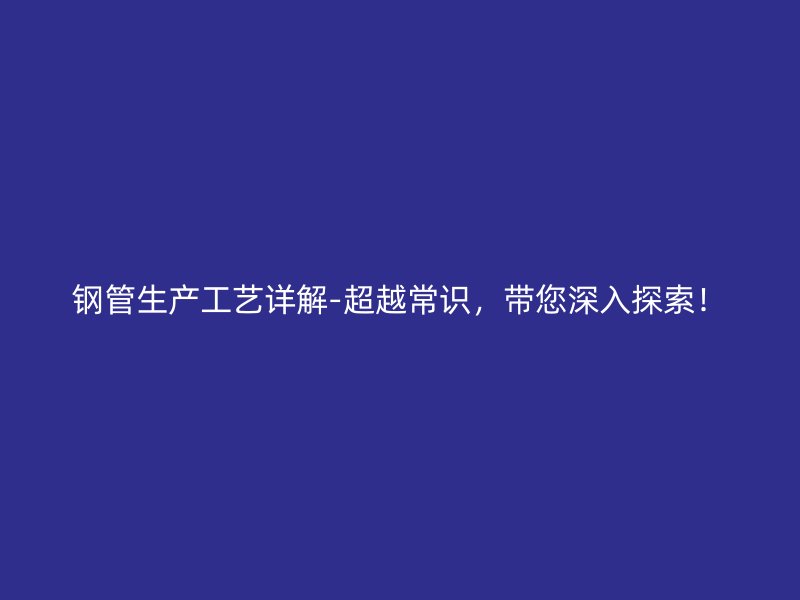 鋼管生產(chǎn)工藝詳解-超越常識，帶您深入探索！