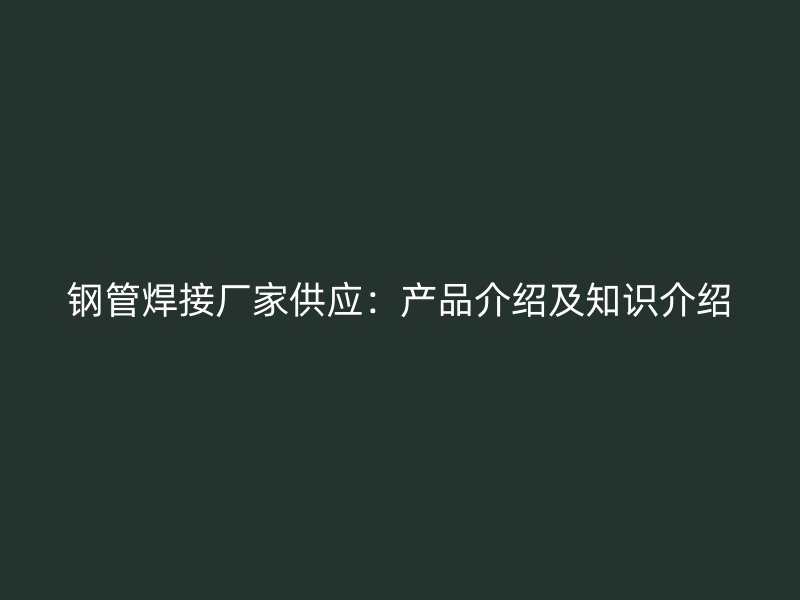 鋼管焊接廠家供應(yīng)：產(chǎn)品介紹及知識介紹