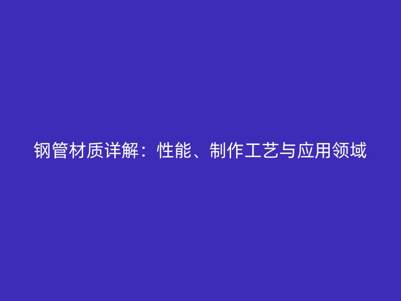 鋼管材質(zhì)詳解：性能、制作工藝與應(yīng)用領(lǐng)域