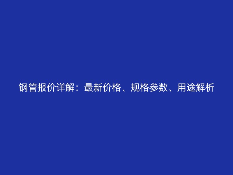 鋼管報(bào)價(jià)詳解：最新價(jià)格、規(guī)格參數(shù)、用途解析