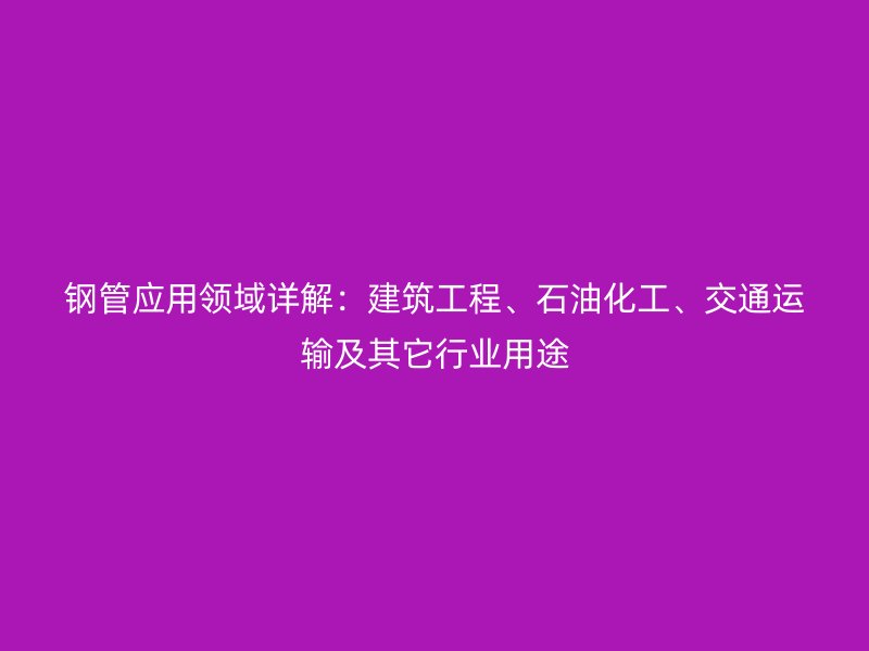 鋼管應(yīng)用領(lǐng)域詳解：建筑工程、石油化工、交通運輸及其它行業(yè)用途