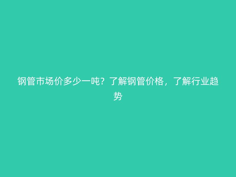 鋼管市場(chǎng)價(jià)多少一噸？了解鋼管價(jià)格，了解行業(yè)趨勢(shì)