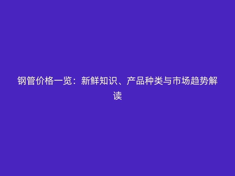 鋼管價格一覽：新鮮知識、產(chǎn)品種類與市場趨勢解讀