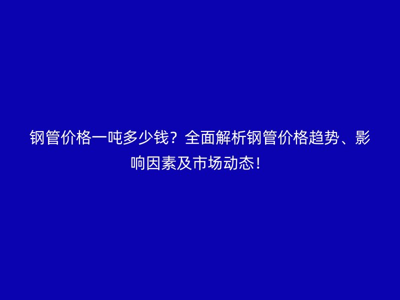 鋼管價(jià)格一噸多少錢？全面解析鋼管價(jià)格趨勢(shì)、影響因素及市場(chǎng)動(dòng)態(tài)！