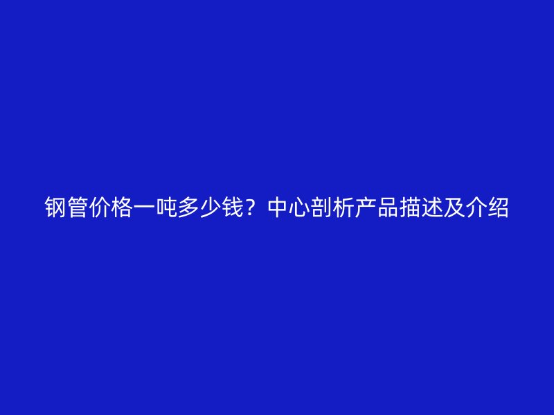 鋼管價(jià)格一噸多少錢？中心剖析產(chǎn)品描述及介紹