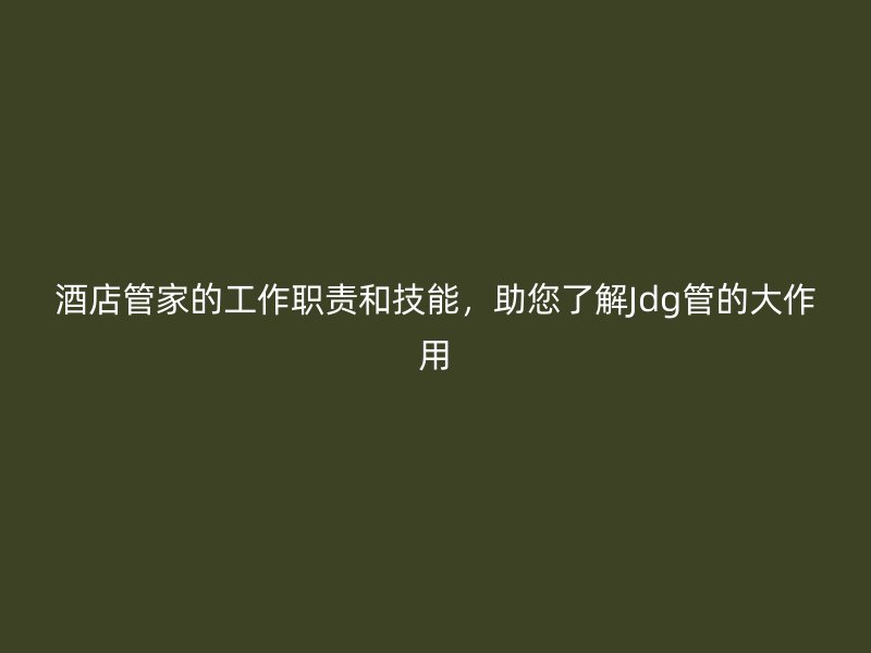 酒店管家的工作職責和技能，助您了解Jdg管的大作用