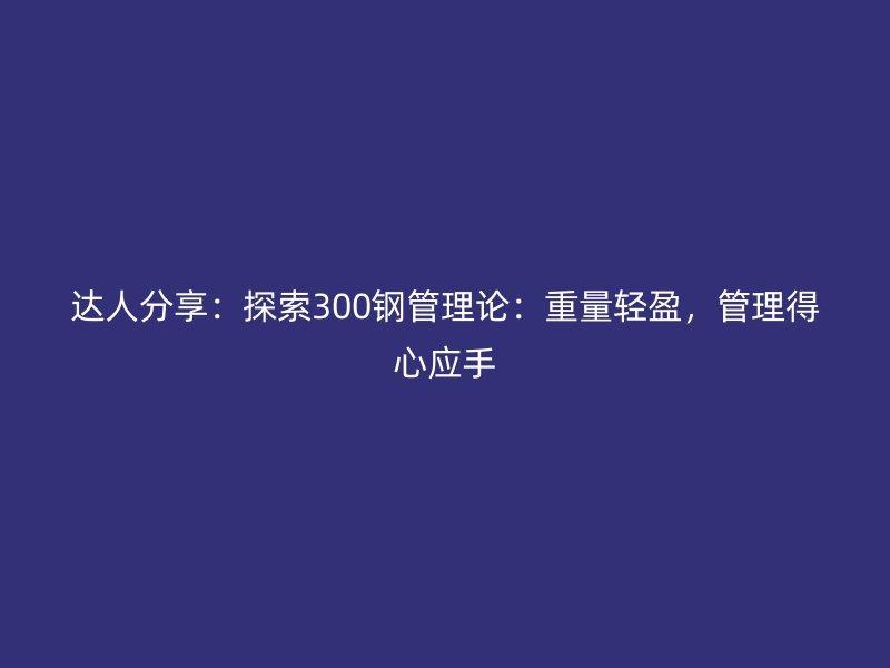 達(dá)人分享：探索300鋼管理論：重量輕盈，管理得心應(yīng)手