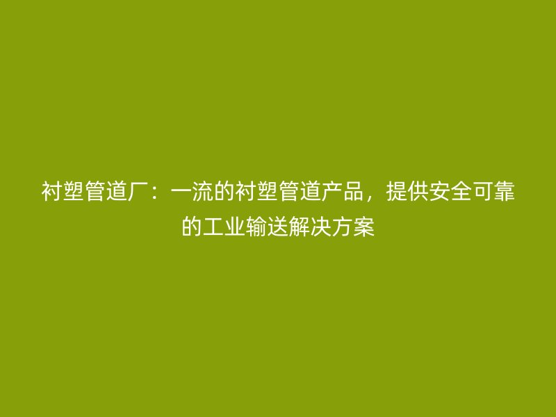 襯塑管道廠：一流的襯塑管道產(chǎn)品，提供安全可靠的工業(yè)輸送解決方案