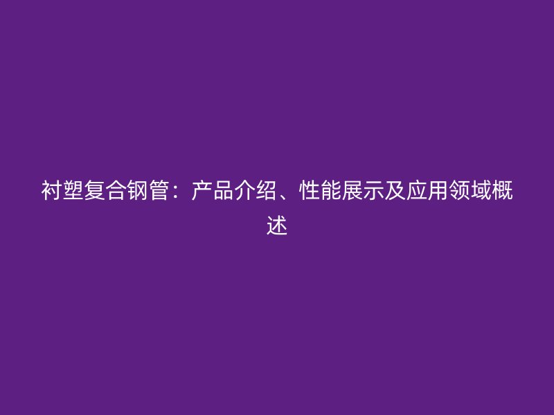 襯塑復合鋼管：產(chǎn)品介紹、性能展示及應用領域概述