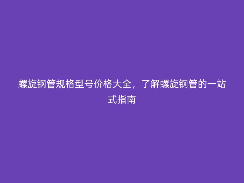 螺旋鋼管規(guī)格型號(hào)價(jià)格大全，了解螺旋鋼管的一站式指南