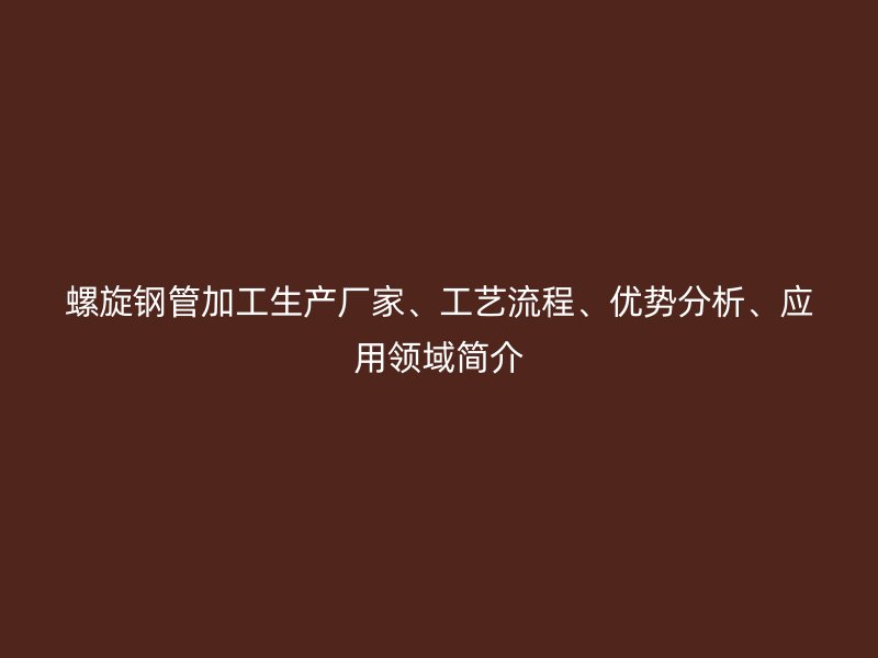 螺旋鋼管加工生產(chǎn)廠家、工藝流程、優(yōu)勢(shì)分析、應(yīng)用領(lǐng)域簡(jiǎn)介