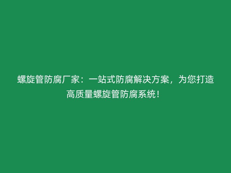 螺旋管防腐廠家：一站式防腐解決方案，為您打造高質(zhì)量螺旋管防腐系統(tǒng)！