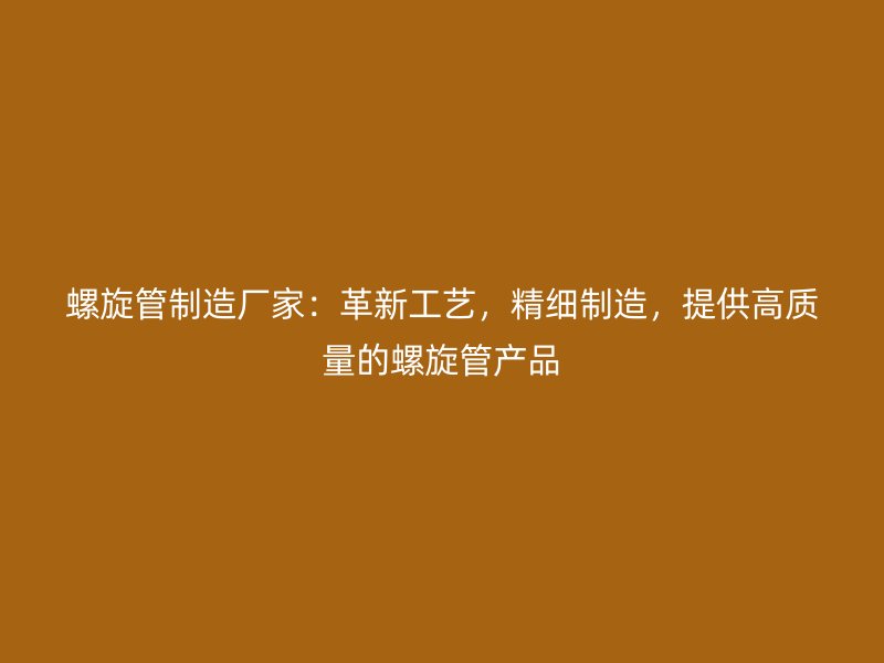 螺旋管制造廠家：革新工藝，精細制造，提供高質(zhì)量的螺旋管產(chǎn)品
