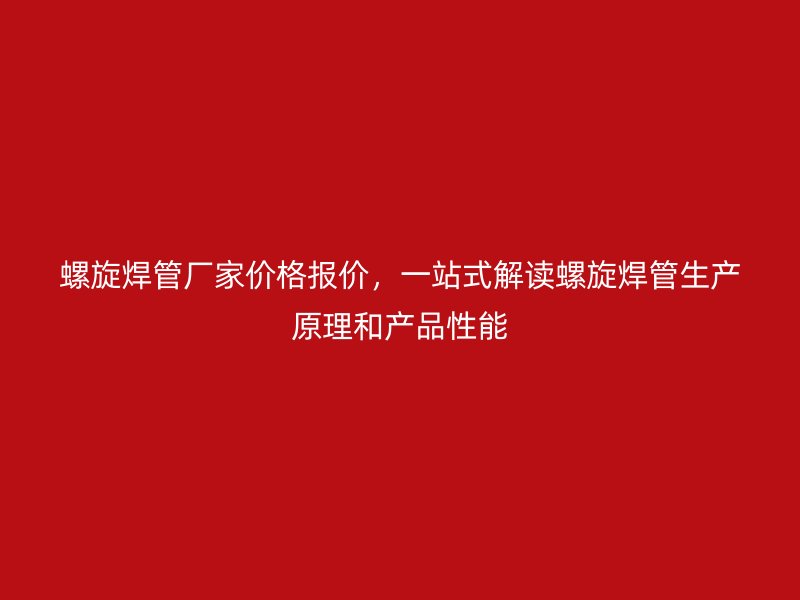 螺旋焊管廠家價(jià)格報(bào)價(jià)，一站式解讀螺旋焊管生產(chǎn)原理和產(chǎn)品性能