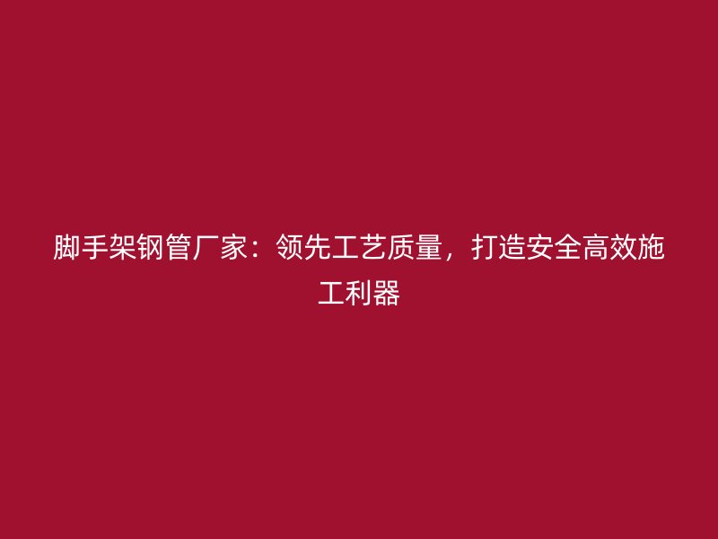 腳手架鋼管廠家：領(lǐng)先工藝質(zhì)量，打造安全高效施工利器