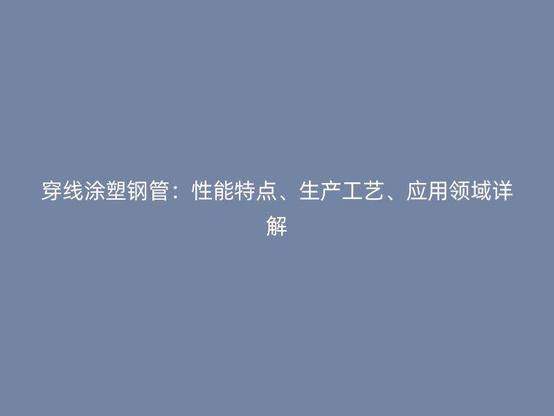 穿線涂塑鋼管：性能特點、生產(chǎn)工藝、應用領域詳解