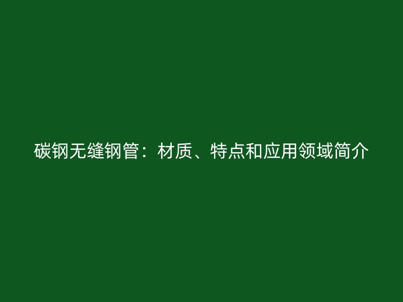 碳鋼無(wú)縫鋼管：材質(zhì)、特點(diǎn)和應(yīng)用領(lǐng)域簡(jiǎn)介