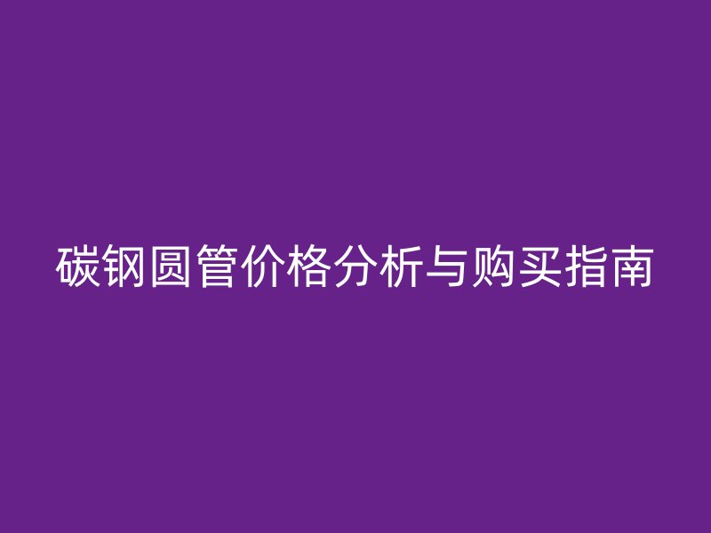 碳鋼圓管價(jià)格分析與購(gòu)買指南