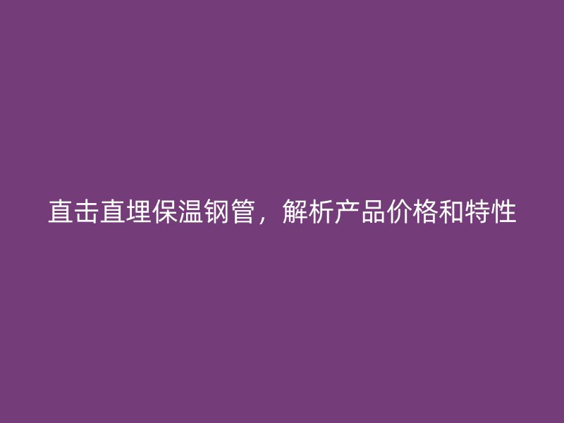 直擊直埋保溫鋼管，解析產(chǎn)品價(jià)格和特性