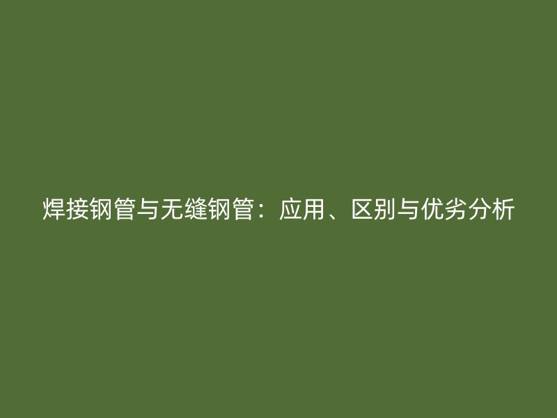 焊接鋼管與無(wú)縫鋼管：應(yīng)用、區(qū)別與優(yōu)劣分析