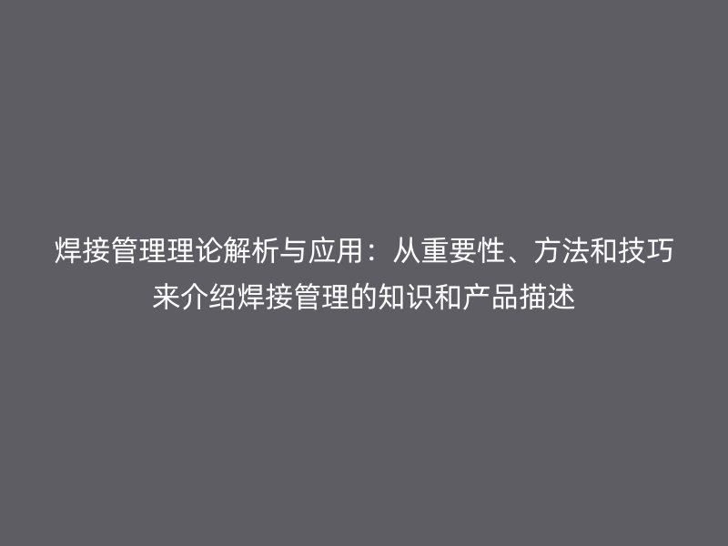 焊接管理理論解析與應(yīng)用：從重要性、方法和技巧來介紹焊接管理的知識(shí)和產(chǎn)品描述