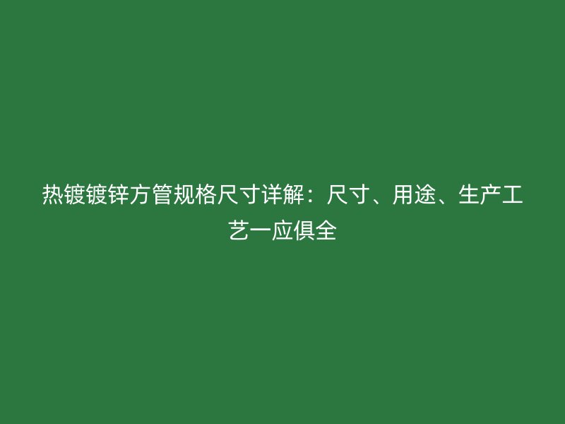 熱鍍鍍鋅方管規(guī)格尺寸詳解：尺寸、用途、生產(chǎn)工藝一應(yīng)俱全