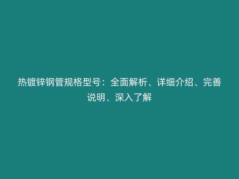 熱鍍鋅鋼管規(guī)格型號(hào)：全面解析、詳細(xì)介紹、完善說(shuō)明、深入了解