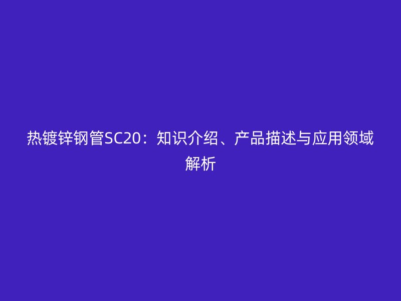 熱鍍鋅鋼管SC20：知識(shí)介紹、產(chǎn)品描述與應(yīng)用領(lǐng)域解析