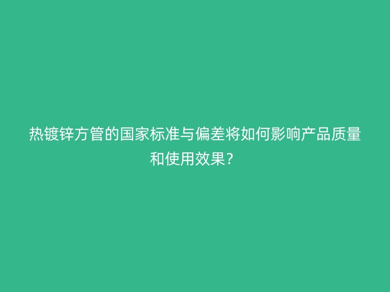 熱鍍鋅方管的國家標(biāo)準(zhǔn)與偏差將如何影響產(chǎn)品質(zhì)量和使用效果？