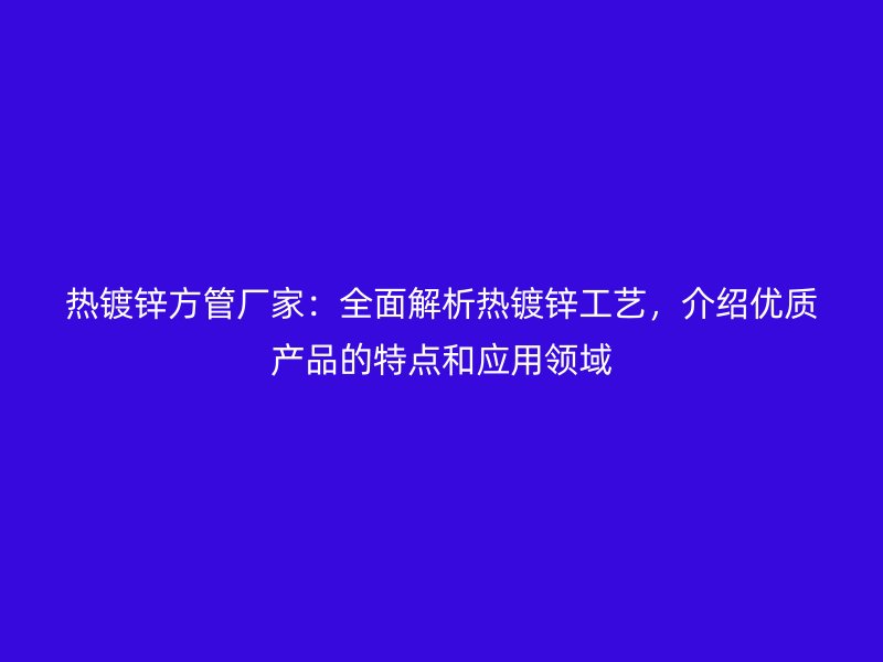 熱鍍鋅方管廠家：全面解析熱鍍鋅工藝，介紹優(yōu)質(zhì)產(chǎn)品的特點(diǎn)和應(yīng)用領(lǐng)域