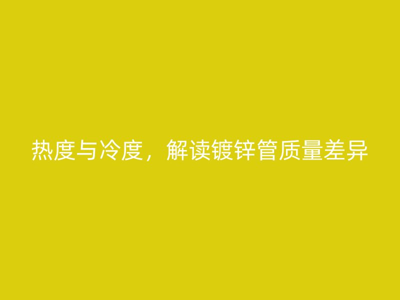 熱度與冷度，解讀鍍鋅管質(zhì)量差異
